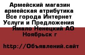 Армейский магазин ,армейская атрибутика - Все города Интернет » Услуги и Предложения   . Ямало-Ненецкий АО,Ноябрьск г.